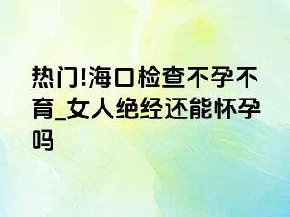 热门!海口检查不孕不育_女人绝经还能怀孕吗