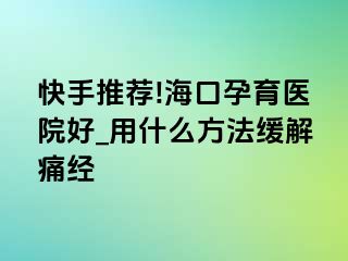 快手推荐!海口孕育医院好_用什么方法缓解痛经