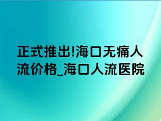 正式推出!海口无痛人流价格_海口人流医院