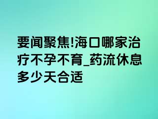 要闻聚焦!海口哪家治疗不孕不育_药流休息多少天合适