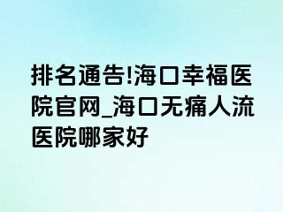 排名通告!海口幸福医院官网_海口无痛人流医院哪家好