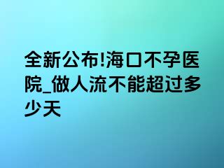 全新公布!海口不孕医院_做人流不能超过多少天