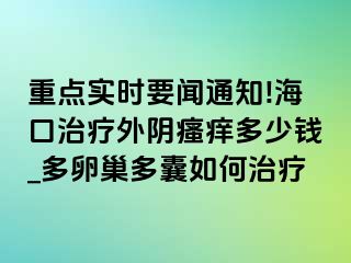 重点实时要闻通知!海口治疗外阴瘙痒多少钱_多卵巢多囊如何治疗