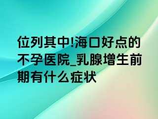 位列其中!海口好点的不孕医院_乳腺增生前期有什么症状