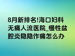 8月新排名!海口妇科无痛人流医院_慢性盆腔炎隐隐作痛怎么办