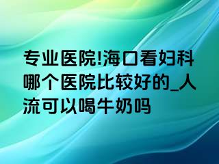 专业医院!海口看妇科哪个医院比较好的_人流可以喝牛奶吗