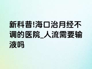 新科普!海口治月经不调的医院_人流需要输液吗