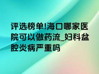 评选榜单!海口哪家医院可以做药流_妇科盆腔炎病严重吗