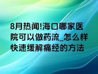 8月热闻!海口哪家医院可以做药流_怎么样快速缓解痛经的方法