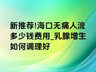 新推荐!海口无痛人流多少钱费用_乳腺增生如何调理好