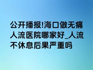 公开播报!海口做无痛人流医院哪家好_人流不休息后果严重吗