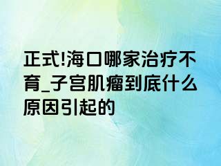 正式!海口哪家治疗不育_子宫肌瘤到底什么原因引起的