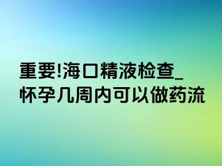 重要!海口精液检查_怀孕几周内可以做药流