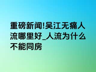 重磅新闻!吴江无痛人流哪里好_人流为什么不能同房