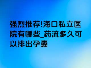 强烈推荐!海口私立医院有哪些_药流多久可以排出孕囊