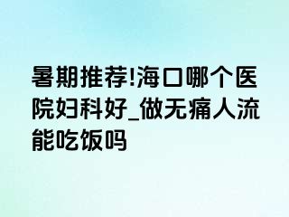 暑期推荐!海口哪个医院妇科好_做无痛人流能吃饭吗