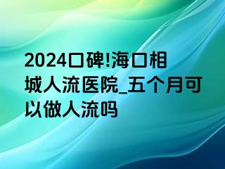 2024口碑!海口相城人流医院_五个月可以做人流吗