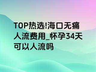 TOP热选!海口无痛人流费用_怀孕34天可以人流吗