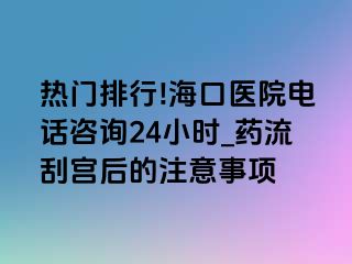 热门排行!海口医院电话咨询24小时_药流刮宫后的注意事项