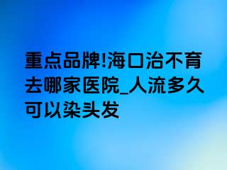 重点品牌!海口治不育去哪家医院_人流多久可以染头发