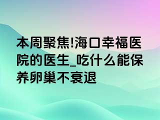 本周聚焦!海口幸福医院的医生_吃什么能保养卵巢不衰退