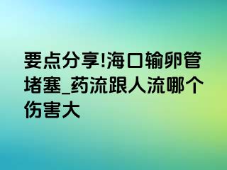 要点分享!海口输卵管堵塞_药流跟人流哪个伤害大