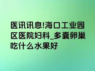 医讯讯息!海口工业园区医院妇科_多囊卵巢吃什么水果好