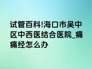 试管百科!海口市吴中区中西医结合医院_痛痛经怎么办