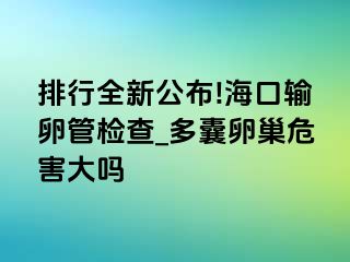 排行全新公布!海口输卵管检查_多囊卵巢危害大吗