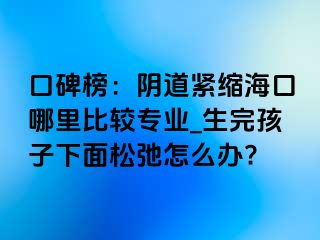 口碑榜：阴道紧缩海口哪里比较专业_生完孩子下面松弛怎么办?