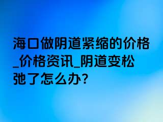 海口做阴道紧缩的价格_价格资讯_阴道变松弛了怎么办?