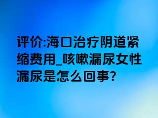 评价:海口治疗阴道紧缩费用_咳嗽漏尿女性漏尿是怎么回事?