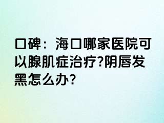 口碑：海口哪家医院可以腺肌症治疗?阴唇发黑怎么办?