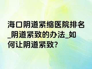 海口阴道紧缩医院排名_阴道紧致的办法_如何让阴道紧致?