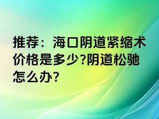 推荐：海口阴道紧缩术价格是多少?阴道松驰怎么办?