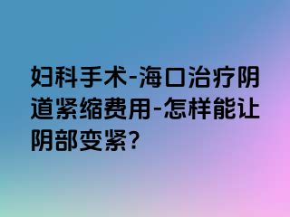 妇科手术-海口治疗阴道紧缩费用-怎样能让阴部变紧?