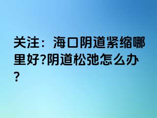 关注：海口阴道紧缩哪里好?阴道松弛怎么办?