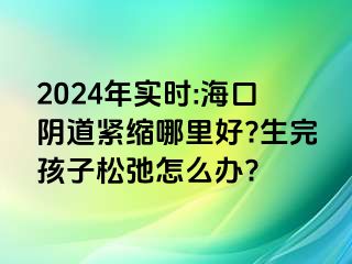 2024年实时:海口阴道紧缩哪里好?生完孩子松弛怎么办?