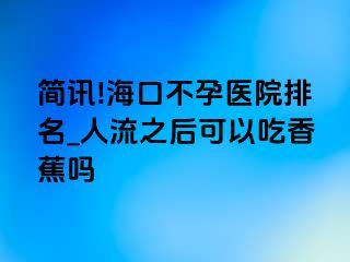 简讯!海口不孕医院排名_人流之后可以吃香蕉吗