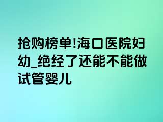 抢购榜单!海口医院妇幼_绝经了还能不能做试管婴儿