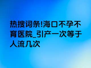 热搜词条!海口不孕不育医院_引产一次等于人流几次