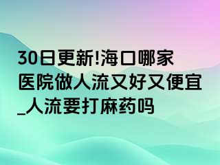 30日更新!海口哪家医院做人流又好又便宜_人流要打麻药吗