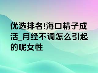 优选排名!海口精子成活_月经不调怎么引起的呢女性