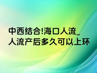 中西结合!海口人流_人流产后多久可以上环