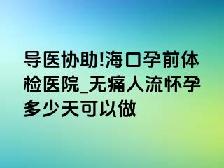 导医协助!海口孕前体检医院_无痛人流怀孕多少天可以做