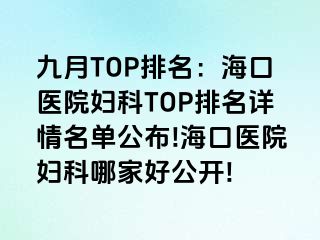 九月TOP排名：海口医院妇科TOP排名详情名单公布!海口医院妇科哪家好公开!