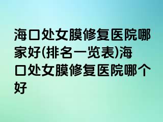 海口处女膜修复医院哪家好(排名一览表)海口处女膜修复医院哪个好