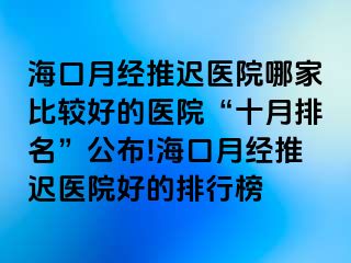 海口月经推迟医院哪家比较好的医院“十月排名”公布!海口月经推迟医院好的排行榜