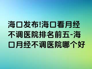 海口发布!海口看月经不调医院排名前五-海口月经不调医院哪个好