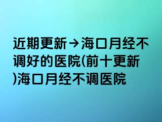 近期更新→海口月经不调好的医院(前十更新)海口月经不调医院